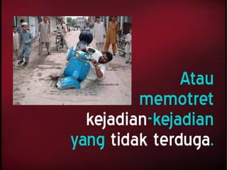 Atau
memotret
kejadian-kejadian
yang tidak terduga.
 