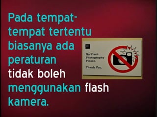 Pada tempat-
tempat tertentu
biasanya ada
peraturan
tidak boleh
menggunakan flash
kamera.
 