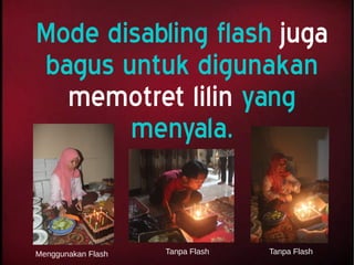 Mode disabling flash juga
bagus untuk digunakan
memotret lilin yang
menyala.
Menggunakan Flash Tanpa Flash Tanpa Flash
 