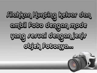 Silahkan Hunting keluar dan
ambil foto dengan mode
yang sesuai dengan jenis
objek fotonya...
 