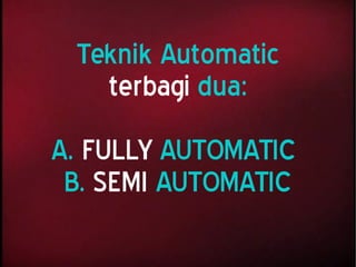 Teknik Automatic
terbagi dua:
A. FULLY AUTOMATIC
B. SEMI AUTOMATIC
 