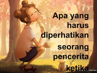 Apa yang
harus
diperhatikan
seorang
pencerita
ketika
 