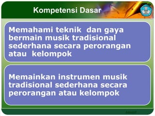 Adaptif 
Kompetensi Dasar 
Memahami teknik dan gaya 
bermain musik tradisional 
sederhana secara perorangan 
atau kelompok 
Memainkan instrumen musik 
tradisional sederhana secara 
perorangan atau kelompok 
 