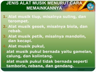 JENIS ALAT MUSIK MENURUT CARA 
Adaptif 
MEMAINKANNYA 
1. Alat musik tiup, misalnya suling, dan 
terompet. 
2. Alat musik gesek, misalnya biola, dan 
rebab. 
3. Alat musik petik, misalnya mandolin, 
dan kecapi. 
4. Alat musik pukul, 
 alat musik pukul bernada yaitu gamelan, 
calung, dan kolintang. 
 alat musik pukul tidak bernada seperti 
tamborin, rebana, dan gendang. 
 