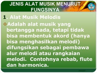 JENIS ALAT MUSIK MENURUT 
Adaptif 
FUNGSINYA 
1. Alat Musik Melodis 
Adalah alat musik yang 
bertangga nada, tetapi tidak 
bisa membentuk akord (hanya 
bisa menghasilkan melodi) 
difungsikan sebagai pembawa 
alur melodi atau rangkaian 
melodi. Contohnya rebab, flute 
dan harmonica. 
 