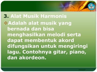 3. Alat Musik Harmonis 
Adalah alat musik yang 
bernada dan bisa 
menghasilkan melodi serta 
dapat membentuk akord 
difungsikan untuk mengiringi 
lagu. Contohnya gitar, piano, 
dan akordeon. 
Adaptif 
 