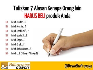 Tuliskan 7 Alasan Kenapa Orang lain HARUS BELI produk Anda 
@DewaEkaPrayoga Lebih Mudah… ? Lebih Murah… ? Lebih Eksklusif… ? Lebih Variatif… ? Lebih Cepat… ? Lebih Enak… ? Lebih Tahan Lama… ? Lebih ….? (Silakan Pikirkan!)  