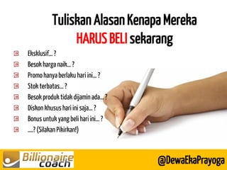 Tuliskan Alasan Kenapa Mereka HARUS BELI sekarang 
@DewaEkaPrayoga Eksklusif… ? Besok harga naik… ? Promo hanya berlaku hari ini… ? Stok terbatas… ? Besok produk tidak dijamin ada… ? Diskon khusus hari ini saja… ? Bonus untuk yang beli hari ini… ? ….? (Silakan Pikirkan!)  