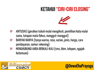 @DewaEkaPrayoga 
ANTUSIAS (gerakan tubuh mulai mengikuti, pemilihan kata mulai sama, tatapan mata fokus, manggut-manggut) BANYAK NANYA (tanya warna, rasa, varian, jenis, harga, cara pembayaran, nomor rekening) MENGHUBUNGI ANDA BERKALI-KALI (sms, bbm, telepon, ngajak ketemuan)  