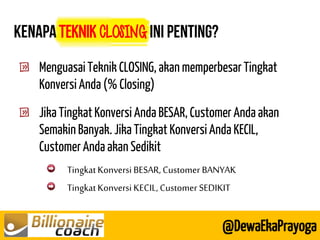 TEKNIK CLOSING 
Menguasai Teknik CLOSING, akan memperbesar Tingkat Konversi Anda (% Closing) 
Jika Tingkat Konversi Anda BESAR, Customer Anda akan Semakin Banyak. Jika Tingkat Konversi Anda KECIL, Customer Anda akan Sedikit 
Tingkat Konversi BESAR, Customer BANYAK Tingkat Konversi KECIL, Customer SEDIKIT 
@DewaEkaPrayoga  