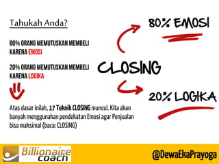 CLOSING 
80% EMOSI 
20% LOGIKA 
Tahukah Anda? 
@DewaEkaPrayoga 
Atas dasar inilah, 17 Teknik CLOSING muncul. Kita akan banyak menggunakan pendekatan Emosi agar Penjualan bisa maksimal (baca: CLOSING)  