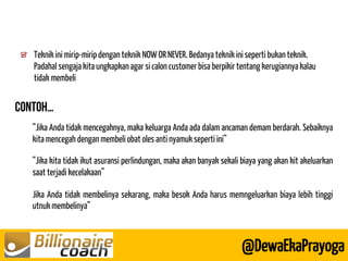 Teknik ini mirip-mirip dengan teknik NOW OR NEVER. Bedanya teknik ini seperti bukan teknik. Padahal sengaja kita ungkapkan agar si calon customer bisa berpikir tentang kerugiannya kalau tidak membeli 
@DewaEkaPrayoga 
“Jika Anda tidak mencegahnya, maka keluarga Anda ada dalam ancaman demam berdarah. Sebaiknya kita mencegah dengan membeli obat oles anti nyamuk seperti ini” 
“Jika kita tidak ikut asuransi perlindungan, maka akan banyak sekali biaya yang akan kit akeluarkan saat terjadi kecelakaan” 
Jika Anda tidak membelinya sekarang, maka besok Anda harus memngeluarkan biaya lebih tinggi utnuk membelinya”  