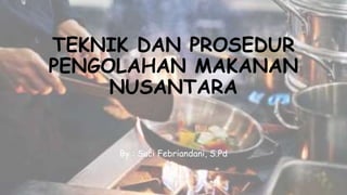 TEKNIK DAN PROSEDUR
PENGOLAHAN MAKANAN
NUSANTARA
By : Suci Febriandani, S.Pd
 