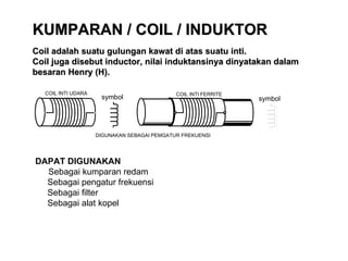 KUMPARAN / COIL / INDUKTOR Coil adalah suatu gulungan kawat di atas suatu inti.  Coil juga disebut inductor, nilai induktansinya dinyatakan dalam besaran Henry (H).  DAPAT DIGUNAKAN   Sebagai kumparan redam Sebagai pengatur frekuensi Sebagai filter Sebagai alat kopel 