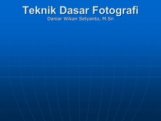 Teknik Dasar Fotografi
Daniar Wikan Setyanto, M.Sn
 