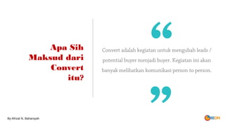 Apa Sih
Maksud dari
Convert
itu?
Convert adalah kegiatan untuk mengubah leads /
potential buyer menjadi buyer. Kegiatan ini akan
banyak melibatkan komunikasi person to person.
““
By Afrizal N. Baharsyah
 