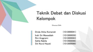 Teknik Debat dan Diskusi
Kelompok
Disusun Oleh
Dinda Atika Komariah (1513000041)
Indri Sri Mawaddah (1513000050)
Rini Anggraini (1513000063)
Sahla Nabila (1513000066)
Siti Nurul Hayati (1513000069)
 