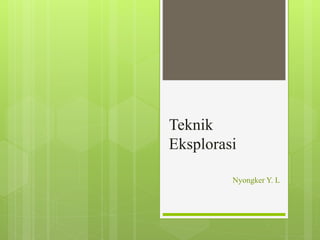 Teknik 
Eksplorasi 
Nyongker Y. L 
 