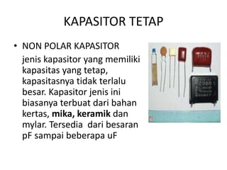 KAPASITOR TETAP 
• NON POLAR KAPASITOR 
jenis kapasitor yang memiliki 
kapasitas yang tetap, 
kapasitasnya tidak terlalu 
besar. Kapasitor jenis ini 
biasanya terbuat dari bahan 
kertas, mika, keramik dan 
mylar. Tersedia dari besaran 
pF sampai beberapa uF 
 