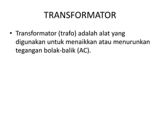 TRANSFORMATOR 
• Transformator (trafo) adalah alat yang 
digunakan untuk menaikkan atau menurunkan 
tegangan bolak-balik (AC). 
 