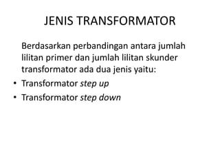 JENIS TRANSFORMATOR 
Berdasarkan perbandingan antara jumlah 
lilitan primer dan jumlah lilitan skunder 
transformator ada dua jenis yaitu: 
• Transformator step up 
• Transformator step down 
 