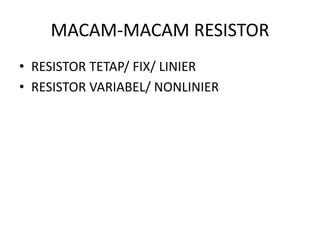 MACAM-MACAM RESISTOR 
• RESISTOR TETAP/ FIX/ LINIER 
• RESISTOR VARIABEL/ NONLINIER 
 