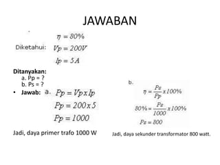 JAWABAN 
Ditanyakan: 
a. Pp = ? 
b. Ps = ? 
• Jawab: 
Jadi, daya primer trafo 1000 W Jadi, daya sekunder transformator 800 watt. 
