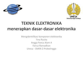 TEKNIK ELEKTRONIKA 
menerapkan dasar-dasar elektronika 
Mengidentifikasi komponen elektronika 
Tina Rusita 
Angga Panca Alam A 
Fairuz Ramadhan 
Unesa - SMKN 2 Probolinggo 
 
