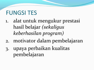 FUNGSI TES
1. alat untuk mengukur prestasi
hasil belajar (sekaligus
keberhasilan program)
2. motivator dalam pembelajaran
...