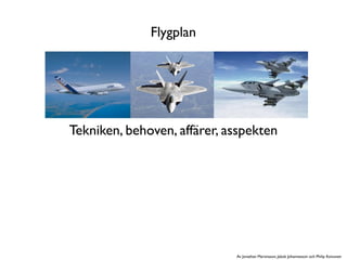 Flygplan




Tekniken, behoven, affärer, asspekten




                             Av Jonathan Martinsson, Jakob Johannesson och Philip Koivunen
 