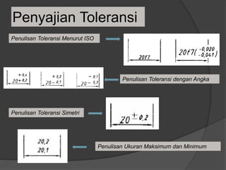 Penyajian Toleransi
Penulisan Toleransi Menurut ISO
Penulisan Toleransi dengan Angka
Penulisan Toleransi Simetri
Penulisan Ukuran Maksimum dan Minimum
 