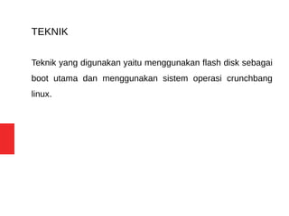 TEKNIK
Teknik yang digunakan yaitu menggunakan flash disk sebagai
boot utama dan menggunakan sistem operasi crunchbang
linux.
 