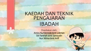KAEDAH DAN TEKNIK
PENGAJARAN
IBADAH
Disediakan oleh:
Amira Nurfahmida binti Lokman
Siti Farehah binti Samsudin
Nur ‘Afrina binti Ariff
 
