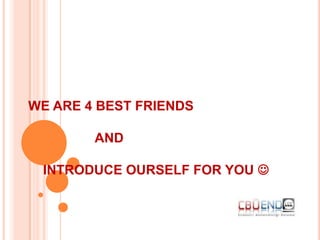 WE ARE 4 BEST FRIENDS

        AND

 INTRODUCE OURSELF FOR YOU 
 