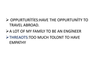  OPPURTURİTİES:HAVE THE OPPURTUNİTY TO
 TRAVEL ABROAD.
A LOT OF MY FAMİLY TO BE AN ENGİNEER
THREAOTS:TOO MUCH TOLONT TO HAVE
 EMPATHY
 