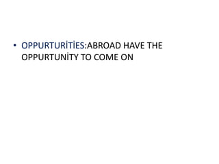 • OPPURTURİTİES:ABROAD HAVE THE
  OPPURTUNİTY TO COME ON
 