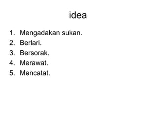 idea
1.   Mengadakan sukan.
2.   Berlari.
3.   Bersorak.
4.   Merawat.
5.   Mencatat.
 