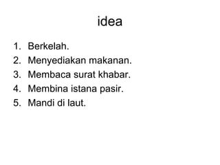 idea
1.   Berkelah.
2.   Menyediakan makanan.
3.   Membaca surat khabar.
4.   Membina istana pasir.
5.   Mandi di laut.
 