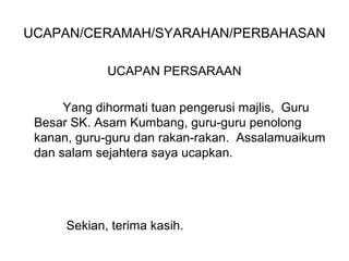 UCAPAN/CERAMAH/SYARAHAN/PERBAHASAN

             UCAPAN PERSARAAN

      Yang dihormati tuan pengerusi majlis, Guru
 Besar SK. Asam Kumbang, guru-guru penolong
 kanan, guru-guru dan rakan-rakan. Assalamuaikum
 dan salam sejahtera saya ucapkan.




      Sekian, terima kasih.
 