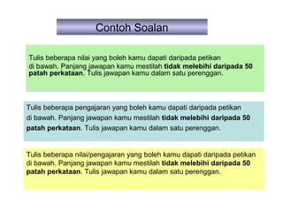 Contoh Soalan

Tulis beberapa nilai yang boleh kamu dapati daripada petikan
di bawah. Panjang jawapan kamu mestilah tidak melebihi daripada 50
patah perkataan. Tulis jawapan kamu dalam satu perenggan.



Tulis beberapa pengajaran yang boleh kamu dapati daripada petikan
di bawah. Panjang jawapan kamu mestilah tidak melebihi daripada 50
patah perkataan. Tulis jawapan kamu dalam satu perenggan.


Tulis beberapa nilai/pengajaran yang boleh kamu dapati daripada petikan
di bawah. Panjang jawapan kamu mestilah tidak melebihi daripada 50
patah perkataan. Tulis jawapan kamu dalam satu perenggan.
 