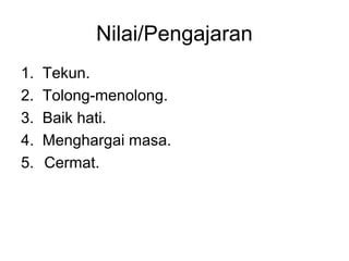 Nilai/Pengajaran
1.   Tekun.
2.   Tolong-menolong.
3.   Baik hati.
4.   Menghargai masa.
5.   Cermat.
 