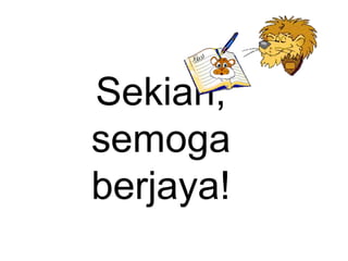 Sekian,
semoga
berjaya!
 