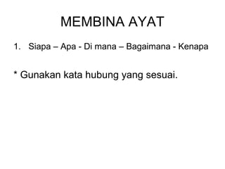 MEMBINA AYAT
1. Siapa – Apa - Di mana – Bagaimana - Kenapa


* Gunakan kata hubung yang sesuai.
 