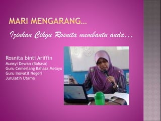 Izinkan Cikgu Rosnita membantu anda…
Rosnita binti Ariffin
Munsyi Dewan (Bahasa)
Guru Cemerlang Bahasa Melayu
Guru Inovatif Negeri
Jurulatih Utama

 
