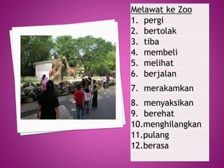 Melawat ke Zoo
1. pergi
2. bertolak
3. tiba
4. membeli
5. melihat
6. berjalan
7. merakamkan

8. menyaksikan
9. berehat
10....
