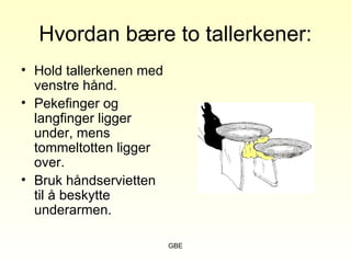 GBE
Hvordan bære to tallerkener:
• Hold tallerkenen med
venstre hånd.
• Pekefinger og
langfinger ligger
under, mens
tommeltotten ligger
over.
• Bruk håndservietten
til å beskytte
underarmen.
 
