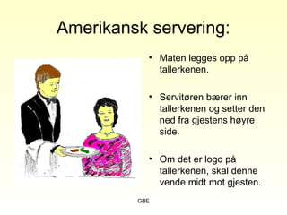 GBE
Amerikansk servering:
• Maten legges opp på
tallerkenen.
• Servitøren bærer inn
tallerkenen og setter den
ned fra gjestens høyre
side.
• Om det er logo på
tallerkenen, skal denne
vende midt mot gjesten.
 