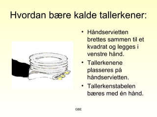 GBE
Hvordan bære kalde tallerkener:
• Håndservietten
brettes sammen til et
kvadrat og legges i
venstre hånd.
• Tallerkenene
plasseres på
håndservietten.
• Tallerkenstabelen
bæres med én hånd.
 