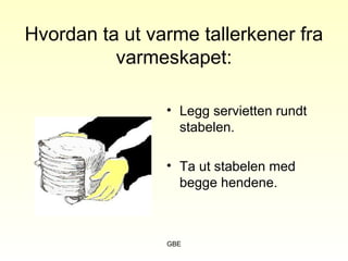 GBE
Hvordan ta ut varme tallerkener fra
varmeskapet:
• Legg servietten rundt
stabelen.
• Ta ut stabelen med
begge hendene.
 