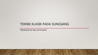 TEKNIK KLASIK PADA SUNGSANG
PRESENTED BY RIKA SETYOWATI
 